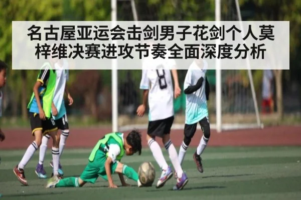 名古屋亚运会击剑男子花剑个人莫梓维决赛进攻节奏全面深度分析