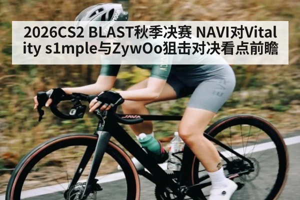 2026CS2 BLAST秋季决赛 NAVI对Vitality s1mple与ZywOo狙击对决看点前瞻