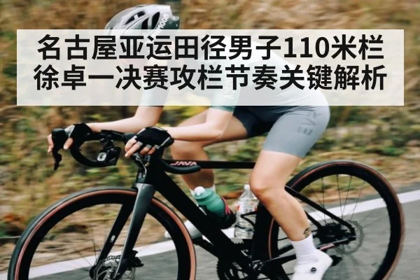 名古屋亚运田径男子110米栏 徐卓一决赛攻栏节奏关键解析