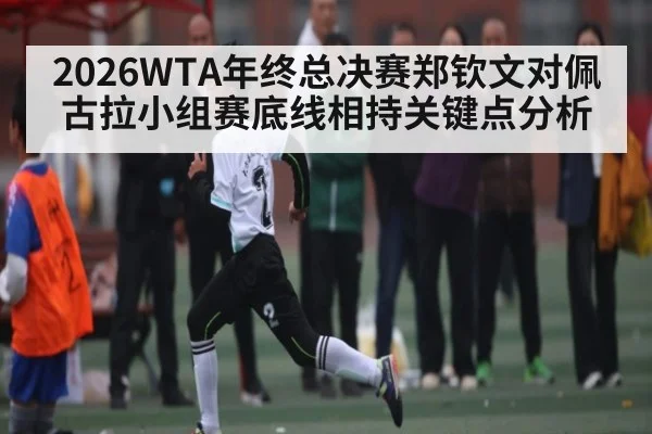 2026WTA年终总决赛郑钦文对佩古拉小组赛底线相持关键点分析