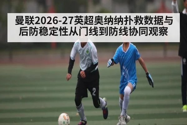 曼联2026-27英超奥纳纳扑救数据与后防稳定性从门线到防线协同观察