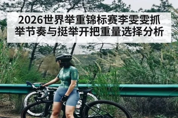 2026世界举重锦标赛李雯雯抓举节奏与挺举开把重量选择分析